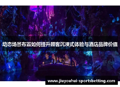 动态场景布置如何提升顾客沉浸式体验与酒店品牌价值